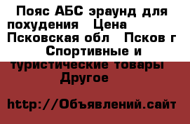 Пояс АБС эраунд для похудения › Цена ­ 4 000 - Псковская обл., Псков г. Спортивные и туристические товары » Другое   